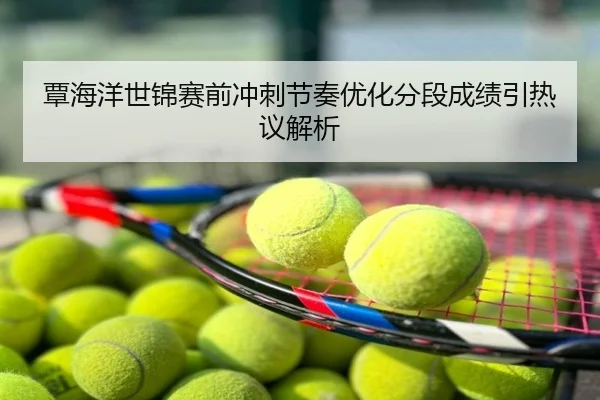 覃海洋世锦赛前冲刺节奏优化分段成绩引热议解析