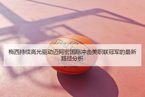 梅西持续高光驱动迈阿密国际冲击美职联冠军的最新路径分析