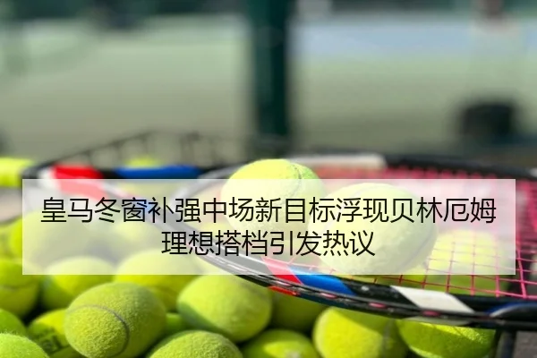 皇马冬窗补强中场新目标浮现贝林厄姆理想搭档引发热议