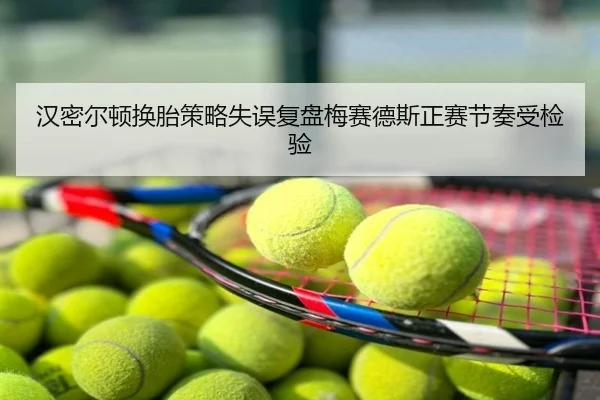汉密尔顿换胎策略失误复盘梅赛德斯正赛节奏受检验