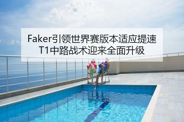 Faker引领世界赛版本适应提速 T1中路战术迎来全面升级