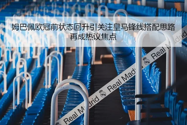 姆巴佩欧冠前状态回升引关注皇马锋线搭配思路再成热议焦点