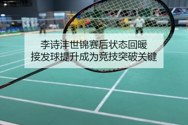 李诗沣世锦赛后状态回暖 接发球提升成为竞技突破关键