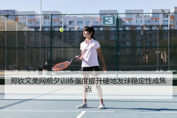 郑钦文美网前夕训练强度提升硬地发球稳定性成焦点