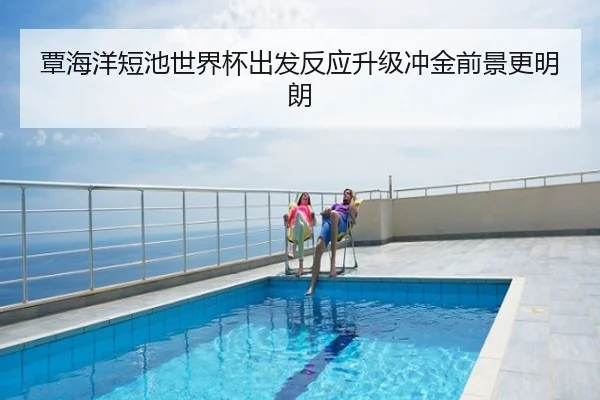 覃海洋短池世界杯出发反应升级冲金前景更明朗