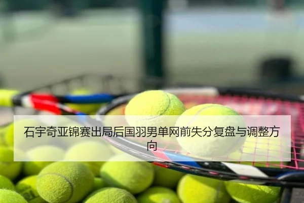 石宇奇亚锦赛出局后国羽男单网前失分复盘与调整方向