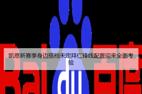 凯恩新赛季身边搭档未定拜仁锋线配置迎来全面考验
