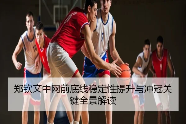 郑钦文中网前底线稳定性提升与冲冠关键全景解读