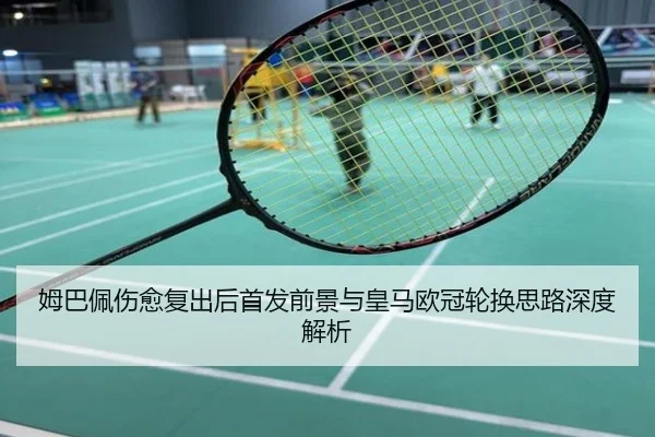 姆巴佩伤愈复出后首发前景与皇马欧冠轮换思路深度解析