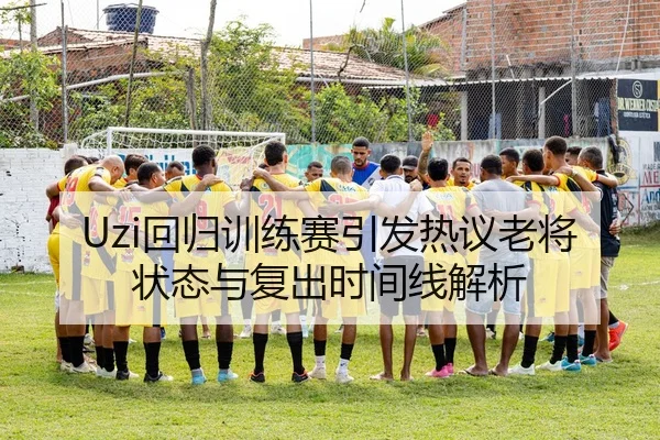 Uzi回归训练赛引发热议老将状态与复出时间线解析
