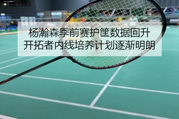 杨瀚森季前赛护筐数据回升 开拓者内线培养计划逐渐明朗