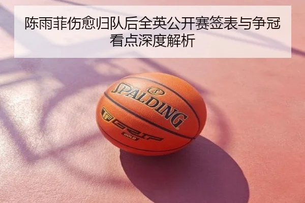 陈雨菲伤愈归队后全英公开赛签表与争冠看点深度解析